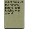 Roll of Arms, of the Princes, Barons, and Knights Who Attend by Unknown