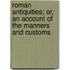 Roman Antiquities; Or, an Account of the Manners and Customs