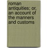 Roman Antiquities; Or, an Account of the Manners and Customs by Alexander Adam