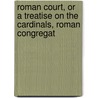 Roman Court, or a Treatise on the Cardinals, Roman Congregat door Peter A. Baart