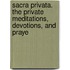 Sacra Privata. the Private Meditations, Devotions, and Praye