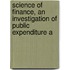 Science of Finance, an Investigation of Public Expenditure a