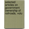 Selected Articles On Government Ownership of Railroads, Volu by Anonymous Anonymous