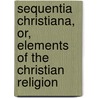 Sequentia Christiana, Or, Elements Of The Christian Religion door Charles B. Dawson