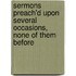 Sermons Preach'd Upon Several Occasions, None of Them Before