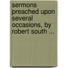 Sermons Preached Upon Several Occasions, By Robert South ... by Robert Southey