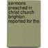 Sermons Preached in Christ Church Brighton. Reported for the