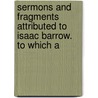 Sermons and Fragments Attributed to Isaac Barrow. to Which A door Isaac Barrow