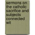 Sermons on the Catholic Sacrifice and Subjects Connected wit
