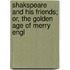 Shakspeare and His Friends; Or, the Golden Age of Merry Engl
