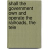 Shall the Government Own and Operate the Railroads, the Tele by Meeting National Civic