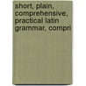 Short, Plain, Comprehensive, Practical Latin Grammar, Compri door James Ross