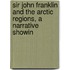 Sir John Franklin and the Arctic Regions, a Narrative Showin
