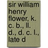 Sir William Henry Flower, K. C. B., Ll. D., D. C. L., Late D by Victor A. Flower