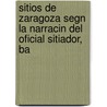 Sitios de Zaragoza Segn La Narracin del Oficial Sitiador, Ba by Baron Louis-Franois Lejeune