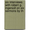 Six Interviews with Robert G. Ingersoll on Six Sermons by th door Robert Green Ingersoll