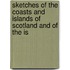 Sketches of the Coasts and Islands of Scotland and of the Is