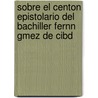Sobre El Centon Epistolario del Bachiller Fernn Gmez de Cibd door Don Adolfo De Castro