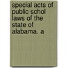 Special Acts of Public Schol Laws of the State of Alabama. a by Alabama Alabama