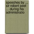 Speeches by ... Sir Robert Peel ... During His Administratio