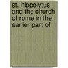 St. Hippolytus and the Church of Rome in the Earlier Part of by Hippolytus