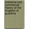 Statistical and Commercial History of the Kingdom of Guatema door John Baily
