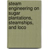 Steam Engineering on Sugar Plantations, Steamships, and Loco by James Stewart