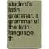 Student's Latin Grammar. a Grammar of the Latin Language. th