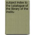 Subject Index to the Catalogue of the Library of the Institu