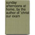 Sunday Afternoons at Home, by the Author of 'christ Our Exam