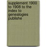 Supplement 1900 to 1908 to the Index to Genealogies Publishe by Unknown