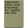 Suppressed Plates, Wood Engravings, &C., Together with Other by George Somes Layard