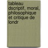 Tableau Dscriptif, Moral, Philosophique Et Critique de Londr by Saint Antoine Toussai
