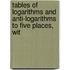Tables of Logarithms and Anti-Logarithms to Five Places, wit