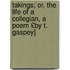 Takings; Or, the Life of a Collegian, a Poem £By T. Gaspey]