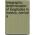 Telegraphic Determination of Longitudes in Mexico, Central A