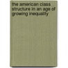 The American Class Structure In An Age Of Growing Inequality by Dennis Gilbert
