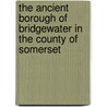 The Ancient Borough Of Bridgewater In The County Of Somerset door Arthur Herbert Powell