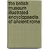 The British Museum Illustrated Encyclopaedia Of Ancient Rome