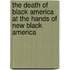 The Death Of Black America At The Hands Of New Black America