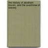 The History Of Abraham Lincoln, And The Overthrow Of Slavery by Isaac Newton Arnold