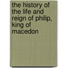 The History Of The Life And Reign Of Philip, King Of Macedon by Thomas Leland