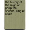 The History Of The Reign Of Philip The Second, King Of Spain by Robert Watson