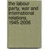 The Labour Party, War And International Relations, 1945-2006