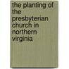 The Planting Of The Presbyterian Church In Northern Virginia by James Robert Graham