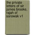 The Private Letters of Sir James Brooke, Rajah of Sarawak V1