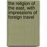 The Religion Of The East, With Impressions Of Foreign Travel door Hawes Joel