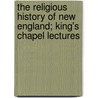 The Religious History Of New England; King's Chapel Lectures by William Edwards Huntington