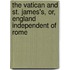 The Vatican And St. James's, Or, England Independent Of Rome
