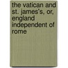 The Vatican And St. James's, Or, England Independent Of Rome door James Lord